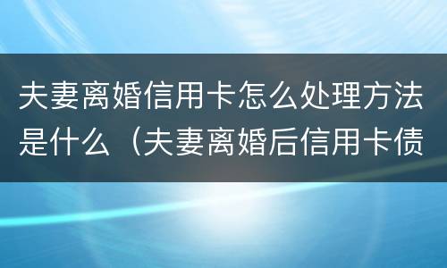 夫妻离婚信用卡怎么处理方法是什么（夫妻离婚后信用卡债务如何处理）