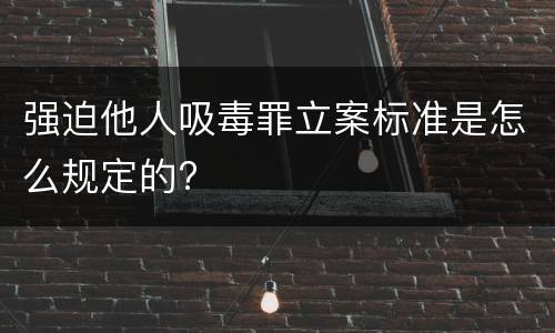 强迫他人吸毒罪立案标准是怎么规定的?