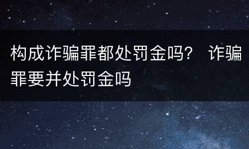 构成诈骗罪都处罚金吗？ 诈骗罪要并处罚金吗