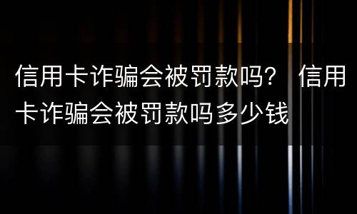 信用卡诈骗会被罚款吗？ 信用卡诈骗会被罚款吗多少钱