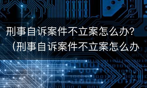 刑事自诉案件不立案怎么办？（刑事自诉案件不立案怎么办理）