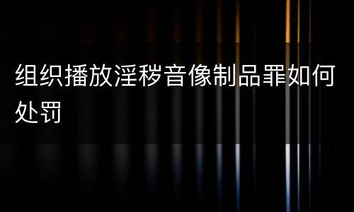 组织播放淫秽音像制品罪如何处罚