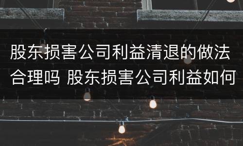 股东损害公司利益清退的做法合理吗 股东损害公司利益如何处理