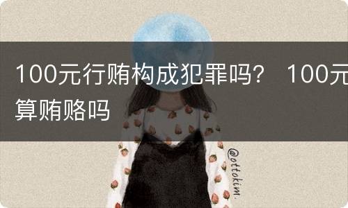 100元行贿构成犯罪吗？ 100元算贿赂吗