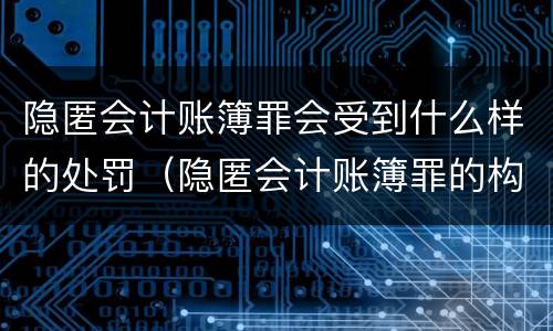 隐匿会计账簿罪会受到什么样的处罚（隐匿会计账簿罪的构成要件）