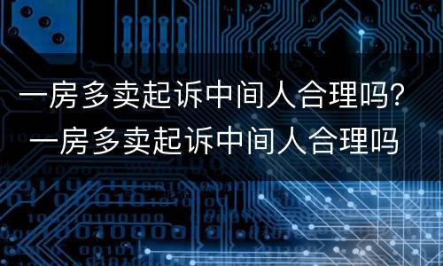 一房多卖起诉中间人合理吗？ 一房多卖起诉中间人合理吗