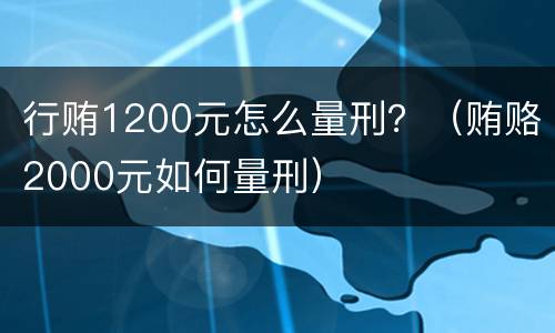 行贿1200元怎么量刑？（贿赂2000元如何量刑）