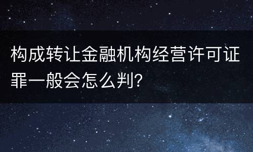 构成转让金融机构经营许可证罪一般会怎么判？