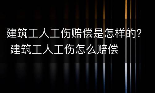 建筑工人工伤赔偿是怎样的？ 建筑工人工伤怎么赔偿