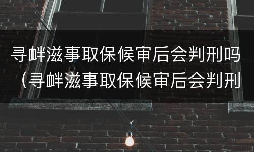 寻衅滋事取保候审后会判刑吗（寻衅滋事取保候审后会判刑吗知乎）