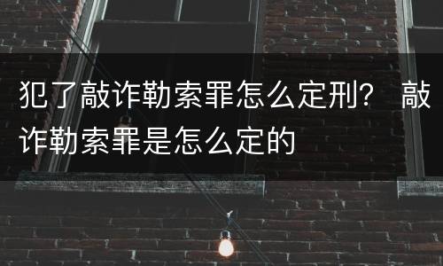 犯了敲诈勒索罪怎么定刑？ 敲诈勒索罪是怎么定的