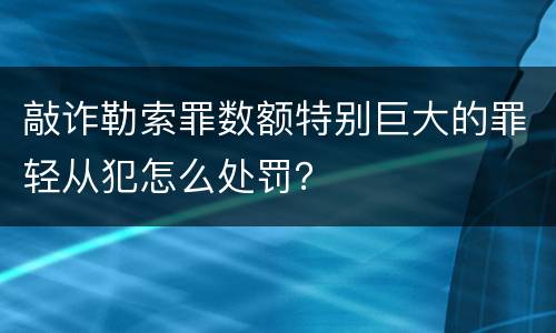 敲诈勒索罪数额特别巨大的罪轻从犯怎么处罚？