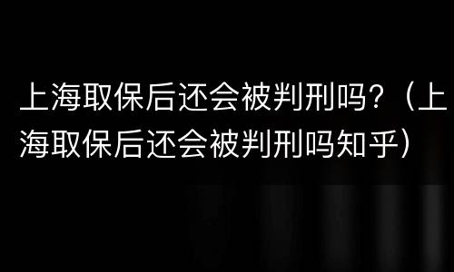 上海取保后还会被判刑吗?（上海取保后还会被判刑吗知乎）