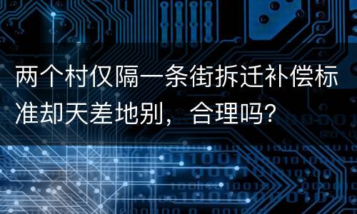 两个村仅隔一条街拆迁补偿标准却天差地别，合理吗？