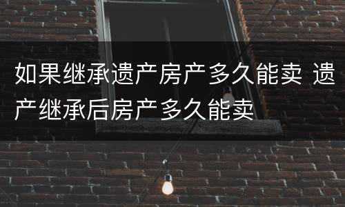 如果继承遗产房产多久能卖 遗产继承后房产多久能卖