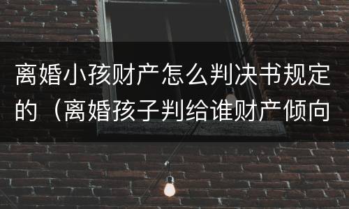 离婚小孩财产怎么判决书规定的（离婚孩子判给谁财产倾向谁）