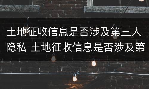 土地征收信息是否涉及第三人隐私 土地征收信息是否涉及第三人隐私