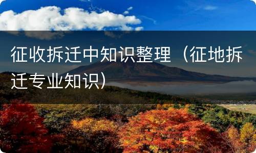 征收拆迁中知识整理（征地拆迁专业知识）