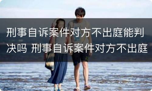 刑事自诉案件对方不出庭能判决吗 刑事自诉案件对方不出庭能判决吗怎么办
