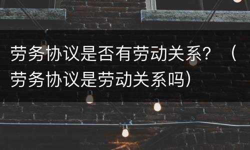 劳务协议是否有劳动关系？（劳务协议是劳动关系吗）