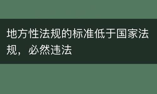 地方性法规的标准低于国家法规，必然违法