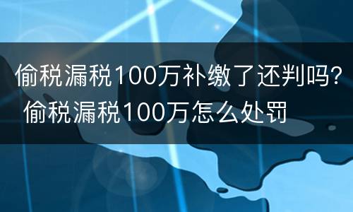偷税漏税100万补缴了还判吗？ 偷税漏税100万怎么处罚