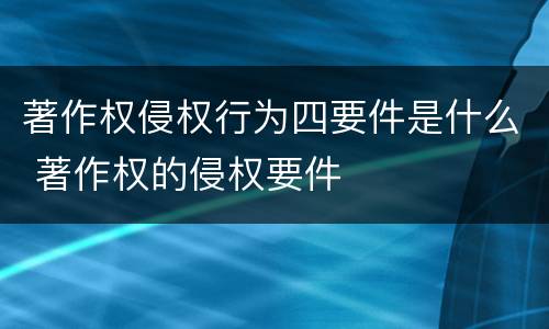著作权侵权行为四要件是什么 著作权的侵权要件