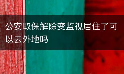 公安取保解除变监视居住了可以去外地吗