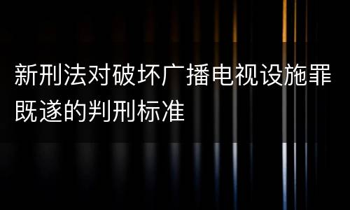新刑法对破坏广播电视设施罪既遂的判刑标准