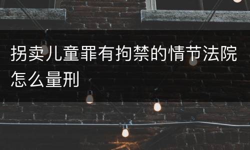 拐卖儿童罪有拘禁的情节法院怎么量刑