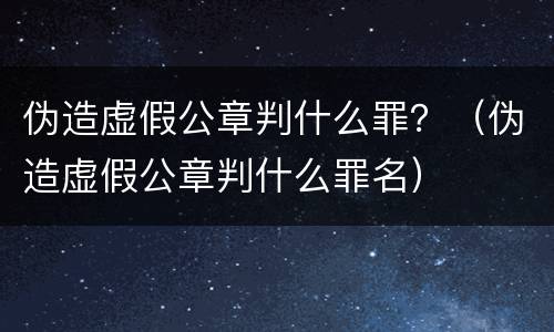 伪造虚假公章判什么罪？（伪造虚假公章判什么罪名）
