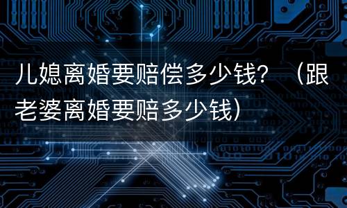 儿媳离婚要赔偿多少钱？（跟老婆离婚要赔多少钱）