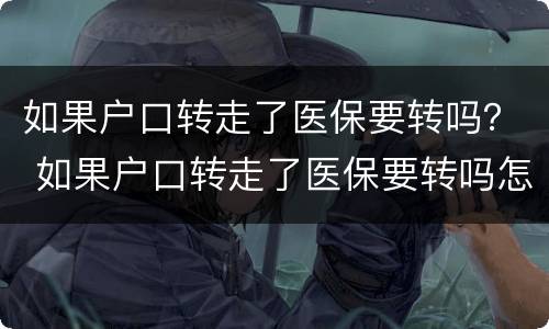 如果户口转走了医保要转吗？ 如果户口转走了医保要转吗怎么办