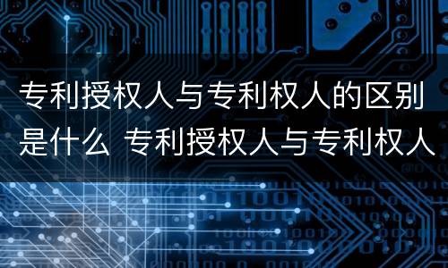 专利授权人与专利权人的区别是什么 专利授权人与专利权人的区别是什么意思