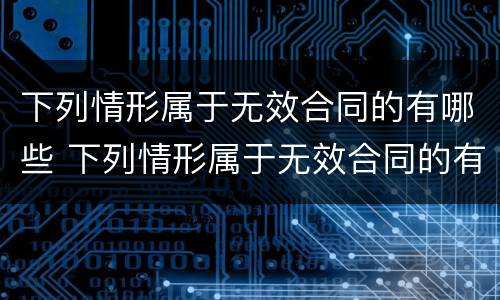 下列情形属于无效合同的有哪些 下列情形属于无效合同的有哪些行为