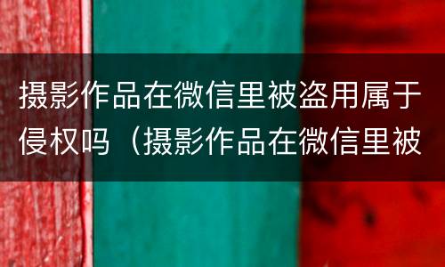摄影作品在微信里被盗用属于侵权吗（摄影作品在微信里被盗用属于侵权吗）