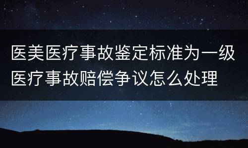 医美医疗事故鉴定标准为一级医疗事故赔偿争议怎么处理