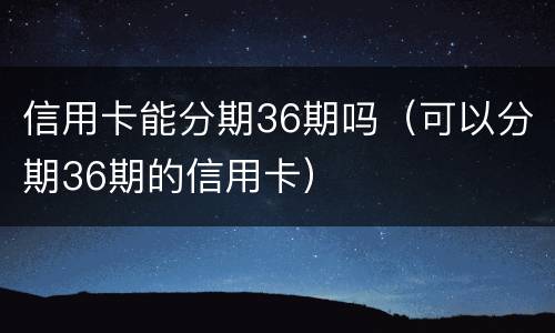 信用卡能分期36期吗（可以分期36期的信用卡）
