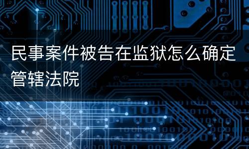 民事案件被告在监狱怎么确定管辖法院