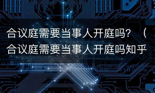 合议庭需要当事人开庭吗？（合议庭需要当事人开庭吗知乎）