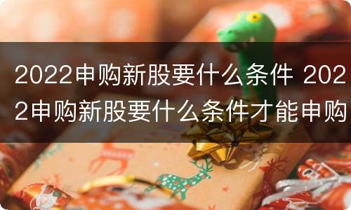 2022申购新股要什么条件 2022申购新股要什么条件才能申购