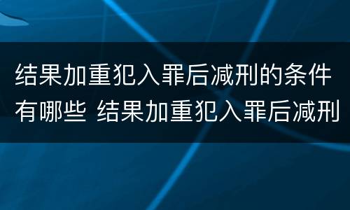 结果加重犯入罪后减刑的条件有哪些 结果加重犯入罪后减刑的条件有哪些呢
