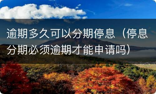 逾期多久可以分期停息（停息分期必须逾期才能申请吗）
