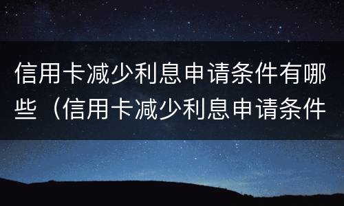 信用卡减少利息申请条件有哪些（信用卡减少利息申请条件有哪些要求）