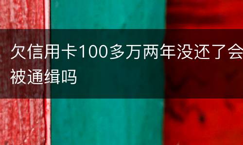 欠信用卡100多万两年没还了会被通缉吗