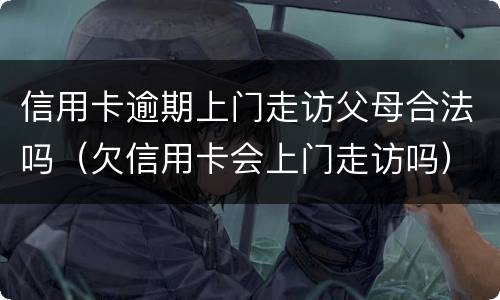 信用卡逾期上门走访父母合法吗（欠信用卡会上门走访吗）
