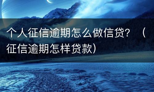 个人征信逾期怎么做信贷？（征信逾期怎样贷款）