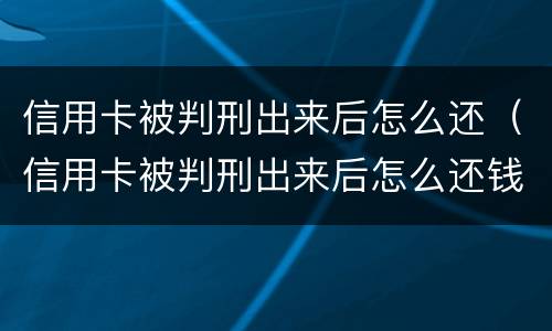 信用卡被判刑出来后怎么还（信用卡被判刑出来后怎么还钱）