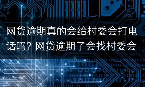 网贷逾期真的会给村委会打电话吗? 网贷逾期了会找村委会和村长的电话吗