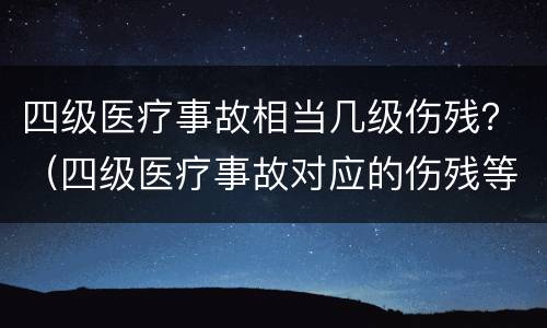 四级医疗事故相当几级伤残？（四级医疗事故对应的伤残等级）